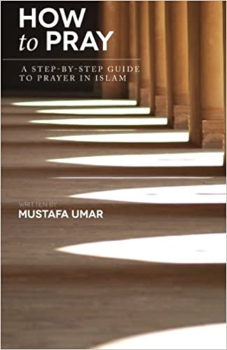 HOW TO PRAY: A STEP-BY-STEP GUIDE TO PRAYER IN ISLAM