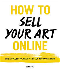 HOW TO SELL YOUR ART ONLINE : LIVE A SUCCESSFUL CREATIVE LIFE ON YOUR OWN TERMS