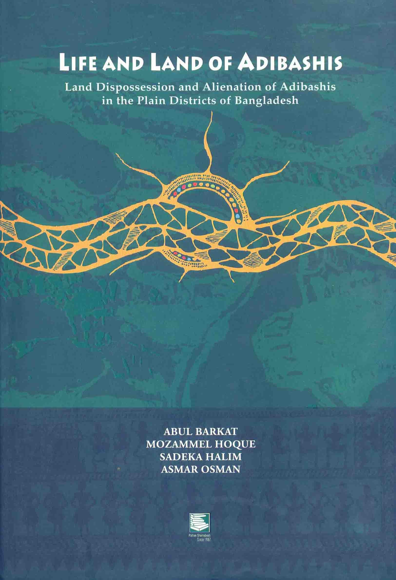 LIFE AND LAND OF ADIBASHIS : LAND DISPOSSESSION AND ALIENATION OF ADIBSHIS IN THE PLAIN DISTRICTS OF BANGLADESH