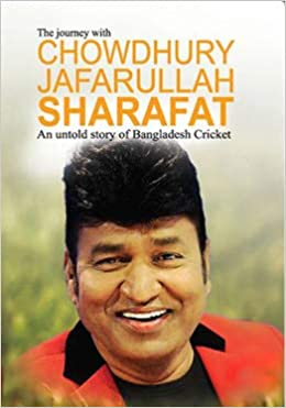 THE JOURNEY WITH CHOWDHURY JAFARULLAH SHARAFAT : AN UNTOLD STORY OF BANGLADESH CRICKET