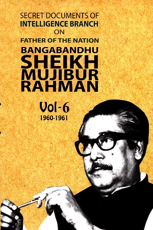 SECRET DOCUMENTS OF INTELLIGENCE BRANCH ON FATHER OF THE NATION BANGABANDHU SHEIKH MUJIBUR RAHMAN - 6TH PART (1960-1961) - VOL-6 