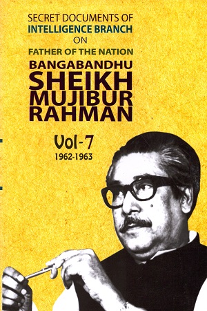 SECRET DOCUMENTS OF INTELLIGENCE BRANCH ON FATHER OF THE NATION BANGABANDHU SHEIKH MUJIBUR RAHMAN -7TH PART (1962-1963) - VOL-7