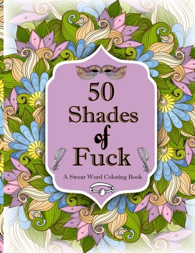 50 SHADES OF F*CK: A SWEAR WORD COLORING WITH STRESS RELIEVING FLOWER AND ANIMAL DESIGNS