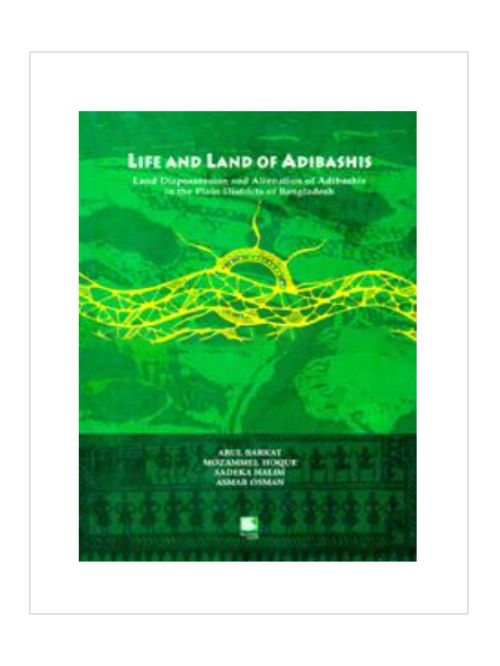 LIFE AND LAND OF ADIBASHIS : LAND DISPOSSESSION AND ALIENATION OF ADIBSHIS IN THE PLAIN DISTRICTS OF BANGLADESH